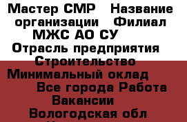 Мастер СМР › Название организации ­ Филиал МЖС АО СУ-155 › Отрасль предприятия ­ Строительство › Минимальный оклад ­ 35 000 - Все города Работа » Вакансии   . Вологодская обл.,Череповец г.